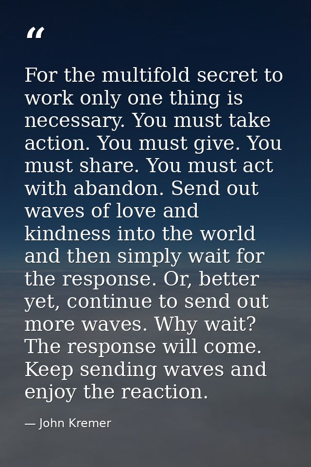 For the multifold secret to work only one thing is necessary. You must take action. You must give. You must share. You m — John Kremer