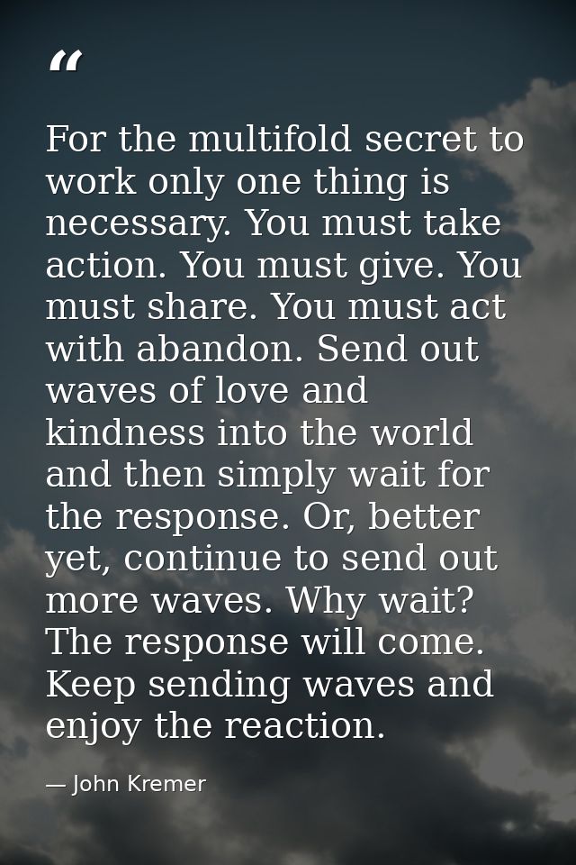 For the multifold secret to work only one thing is necessary. You must take action. You must give. You must share. You m — John Kremer