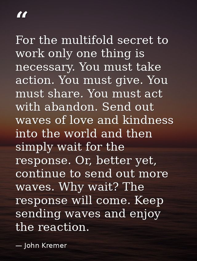 For the multifold secret to work only one thing is necessary. You must take action. You must give. You must share. You m — John Kremer