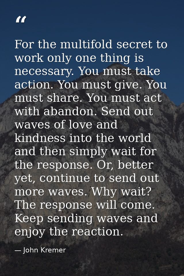 For the multifold secret to work only one thing is necessary. You must take action. You must give. You must share. You m — John Kremer