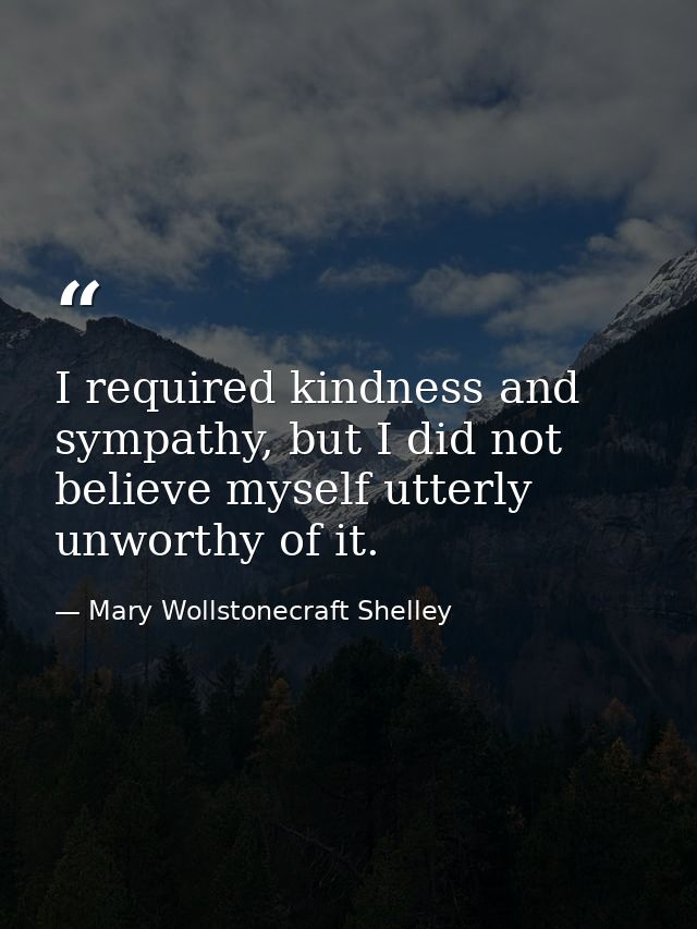 I required kindness and sympathy, but I did not believe myself utterly unworthy of it. — Mary Wollstonecraft Shelley