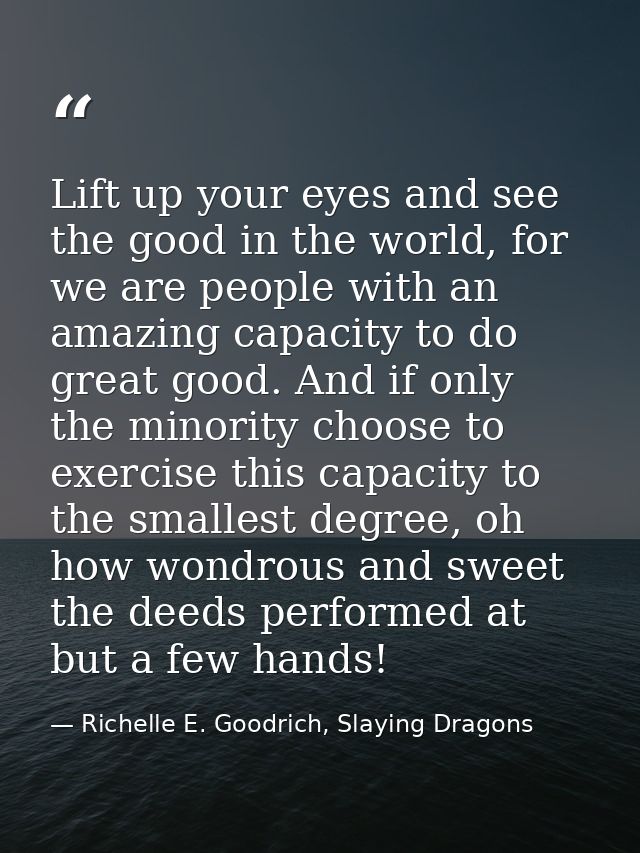 Lift up your eyes and see the good in the world, for we are people with an amazing capacity to do great good. And if onl — Richelle E. Goodrich, Slaying Dragons
