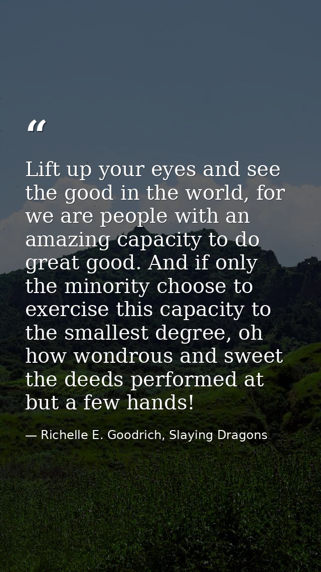 Lift up your eyes and see the good in the world, for we are people with an amazing capacity to do great good. And if onl — Richelle E. Goodrich, Slaying Dragons