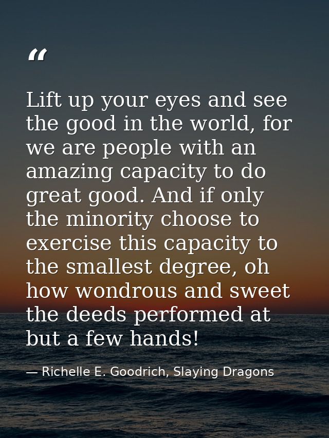 Lift up your eyes and see the good in the world, for we are people with an amazing capacity to do great good. And if onl — Richelle E. Goodrich, Slaying Dragons