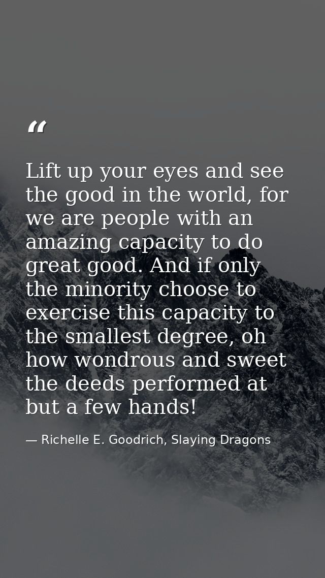Lift up your eyes and see the good in the world, for we are people with an amazing capacity to do great good. And if onl — Richelle E. Goodrich, Slaying Dragons