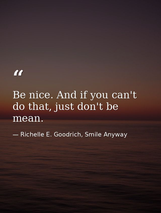 Be nice. And if you can't do that, just don't be mean. — Richelle E. Goodrich, Smile Anyway