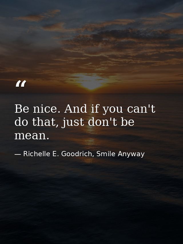 Be nice. And if you can't do that, just don't be mean. — Richelle E. Goodrich, Smile Anyway