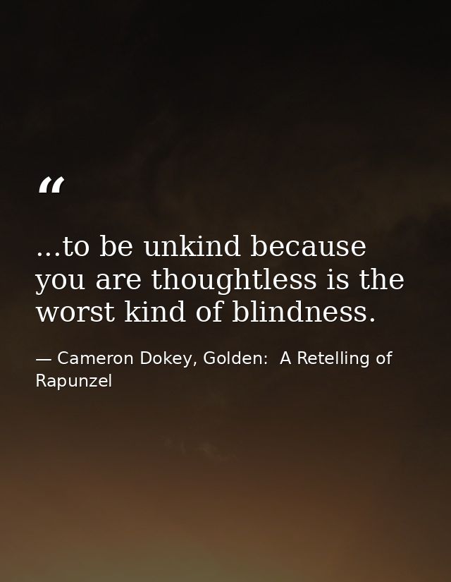 ...to be unkind because you are thoughtless is the worst kind of blindness. — Cameron Dokey, Golden:  A Retelling of Rapunzel