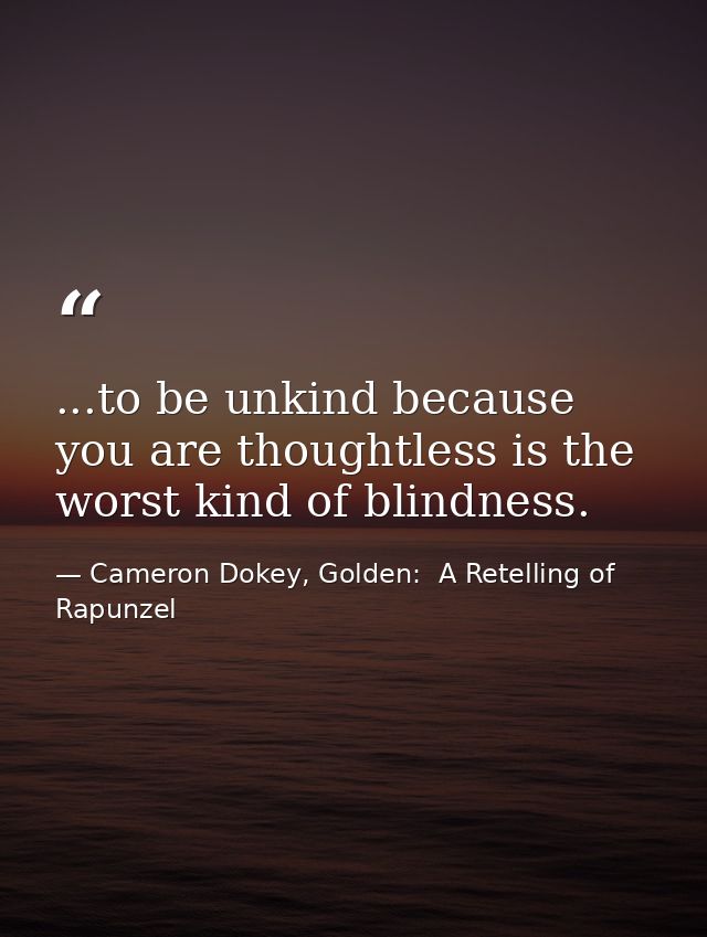...to be unkind because you are thoughtless is the worst kind of blindness. — Cameron Dokey, Golden:  A Retelling of Rapunzel