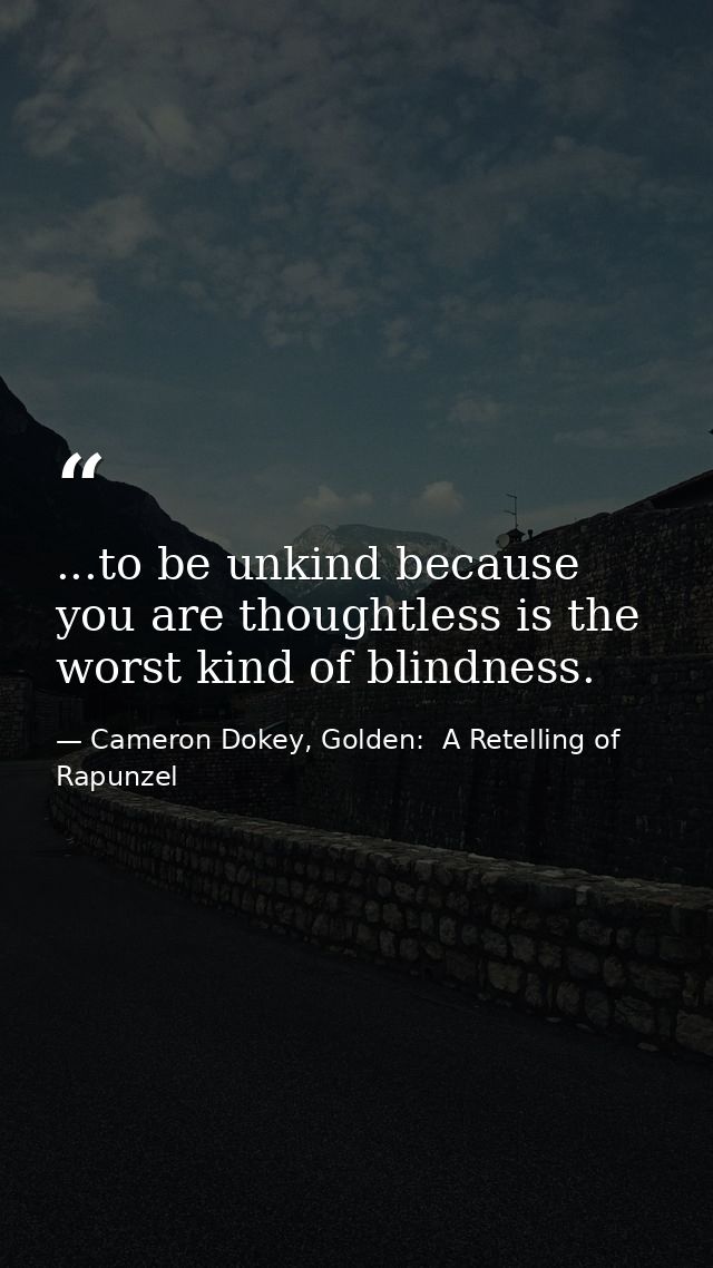 ...to be unkind because you are thoughtless is the worst kind of blindness. — Cameron Dokey, Golden:  A Retelling of Rapunzel