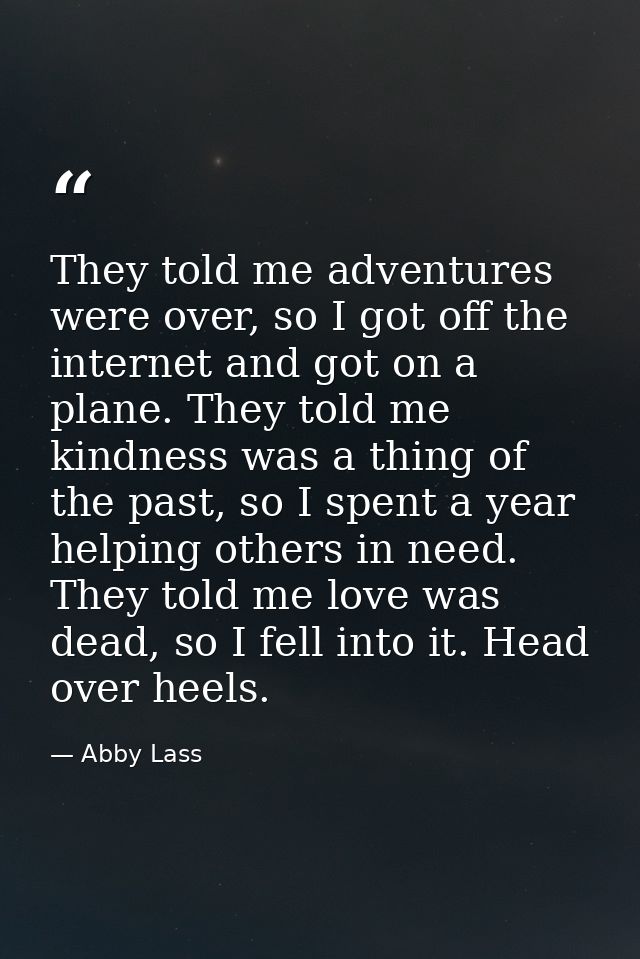 They told me adventures were over, so I got off the internet and got on a plane. They told me kindness was a thing of th — Abby Lass