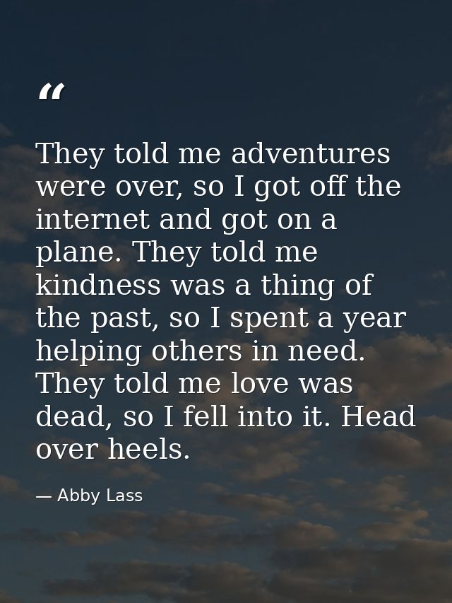 They told me adventures were over, so I got off the internet and got on a plane. They told me kindness was a thing of th — Abby Lass
