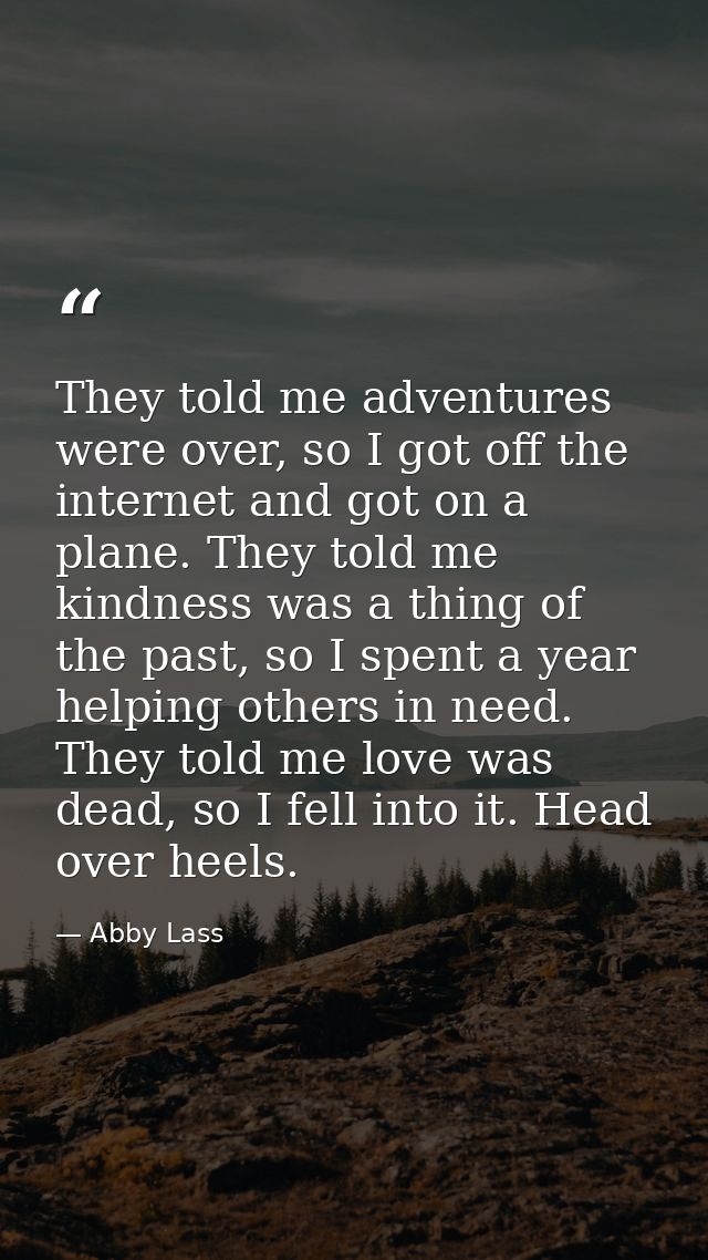 They told me adventures were over, so I got off the internet and got on a plane. They told me kindness was a thing of th — Abby Lass