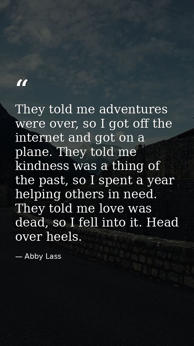 They told me adventures were over, so I got off the internet and got on a plane. They told me kindness was a thing of th — Abby Lass