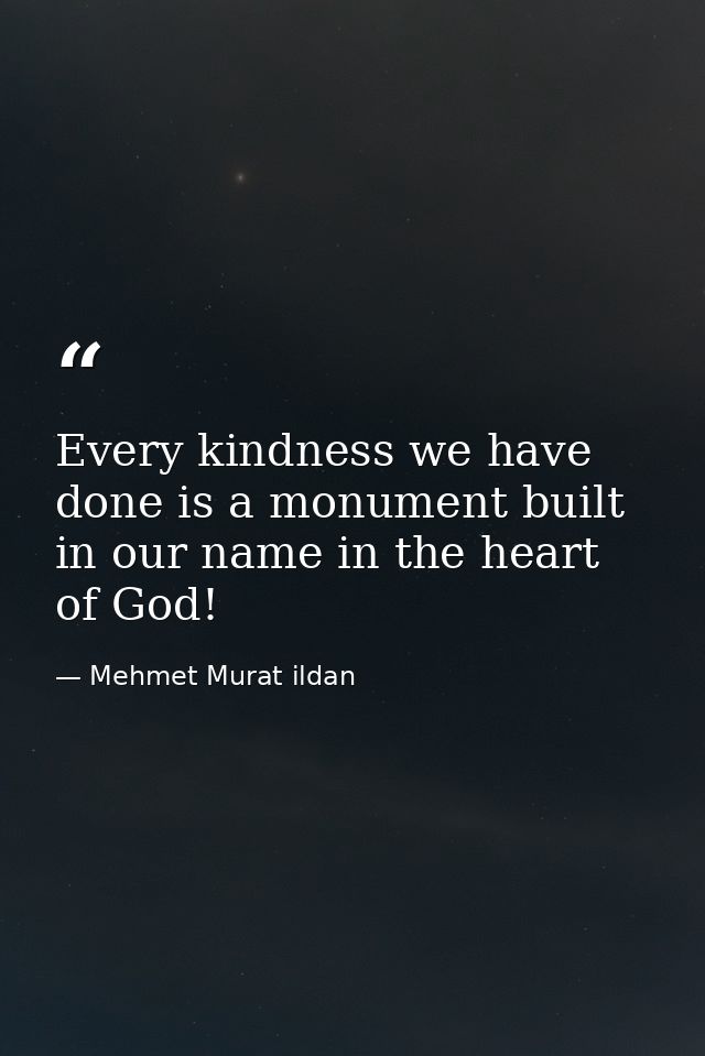 Every kindness we have done is a monument built in our name in the heart of God! — Mehmet Murat ildan