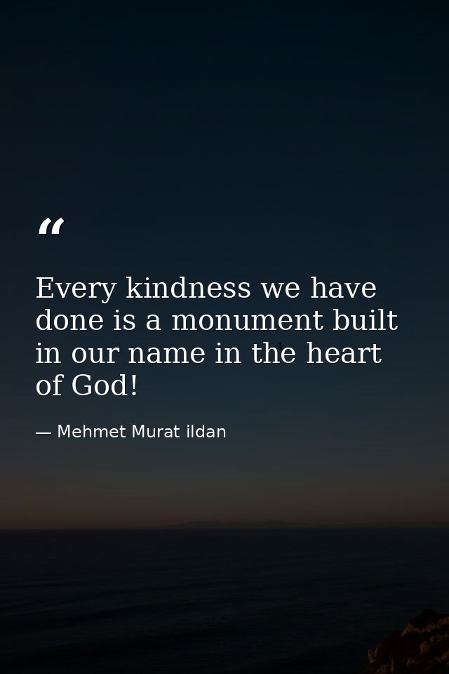 Every kindness we have done is a monument built in our name in the heart of God! — Mehmet Murat ildan