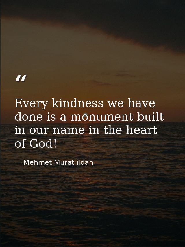 Every kindness we have done is a monument built in our name in the heart of God! — Mehmet Murat ildan