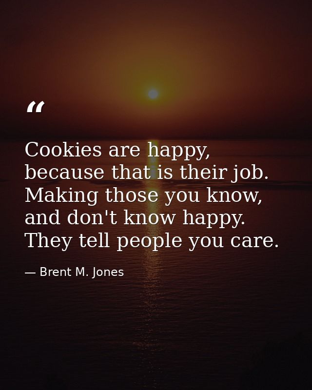 Cookies are happy, because that is their job. Making those you know, and don't know happy. They tell people you care. — Brent M. Jones