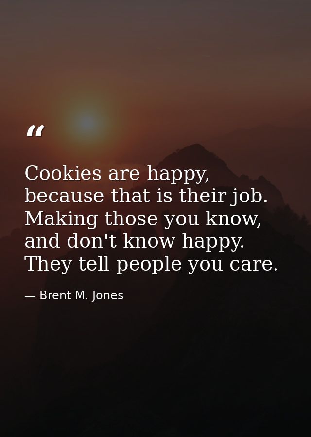 Cookies are happy, because that is their job. Making those you know, and don't know happy. They tell people you care. — Brent M. Jones