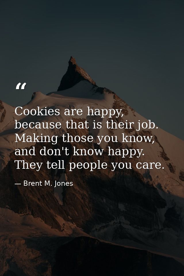 Cookies are happy, because that is their job. Making those you know, and don't know happy. They tell people you care. — Brent M. Jones