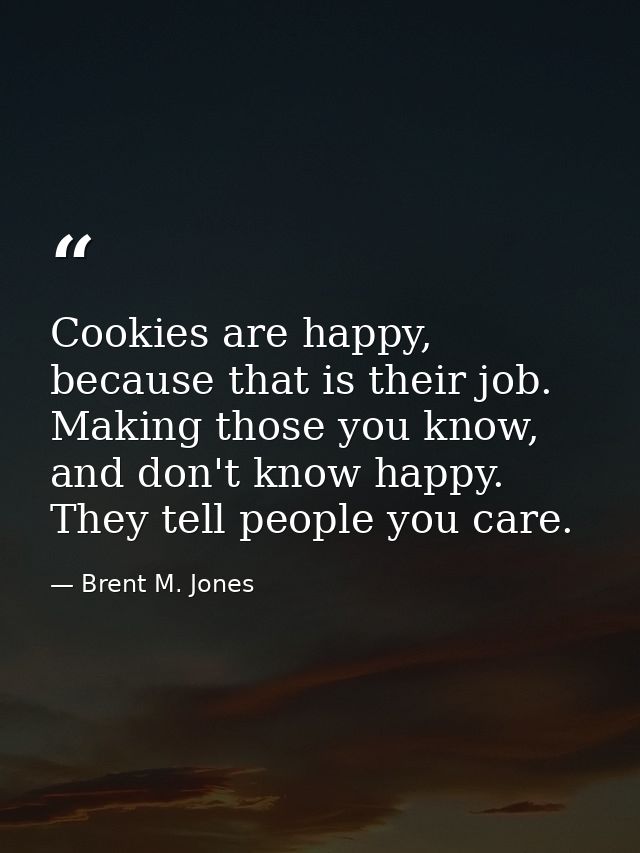 Cookies are happy, because that is their job. Making those you know, and don't know happy. They tell people you care. — Brent M. Jones