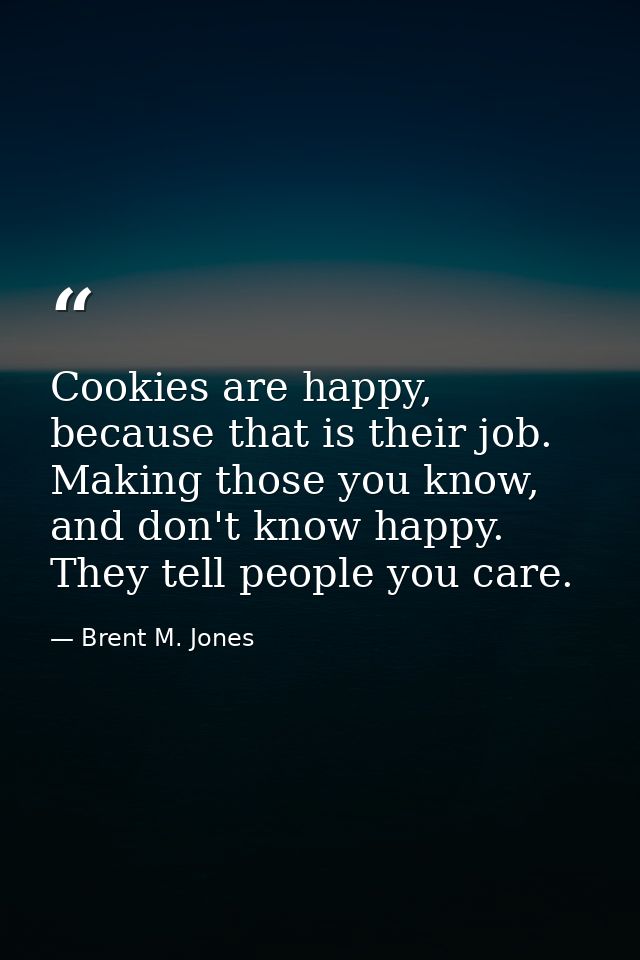 Cookies are happy, because that is their job. Making those you know, and don't know happy. They tell people you care. — Brent M. Jones