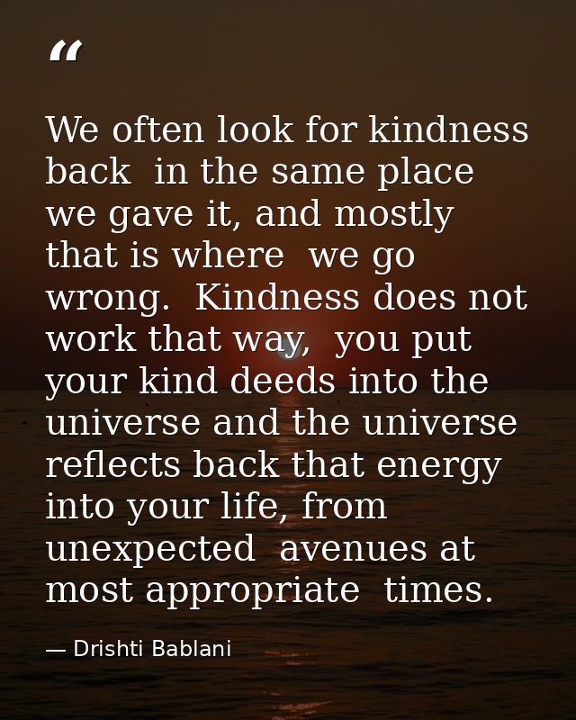 We often look for kindness back  in the same place we gave it, and mostly that is where  we go wrong.  Kindness does not — Drishti Bablani