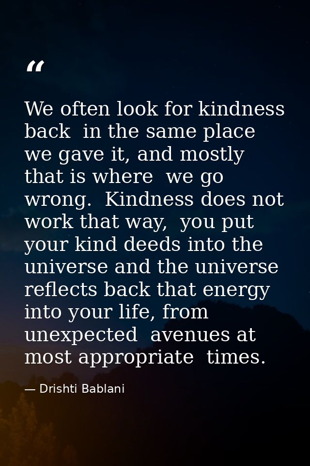 We often look for kindness back  in the same place we gave it, and mostly that is where  we go wrong.  Kindness does not — Drishti Bablani