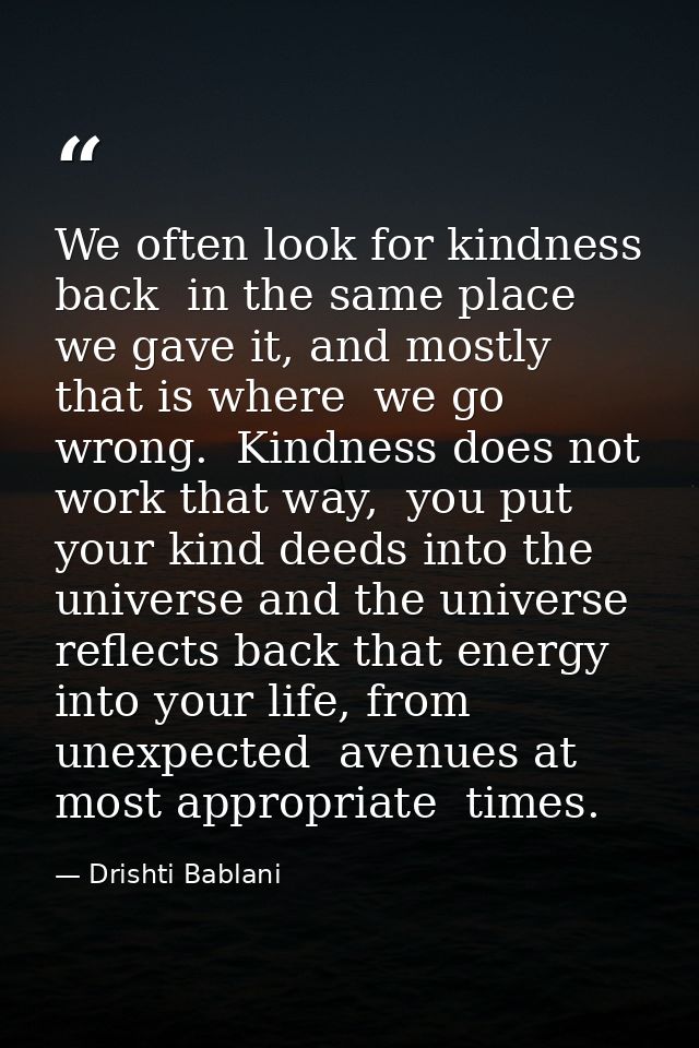 We often look for kindness back  in the same place we gave it, and mostly that is where  we go wrong.  Kindness does not — Drishti Bablani