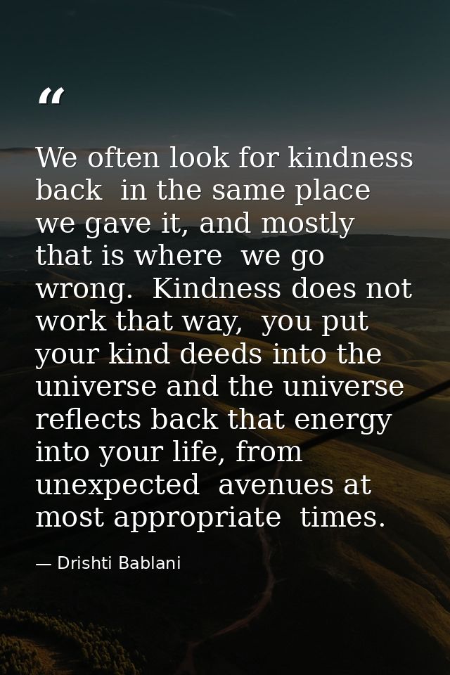We often look for kindness back  in the same place we gave it, and mostly that is where  we go wrong.  Kindness does not — Drishti Bablani