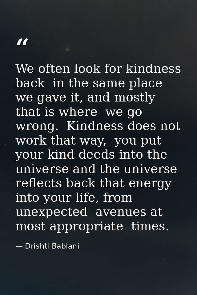We often look for kindness back  in the same place we gave it, and mostly that is where  we go wrong.  Kindness does not — Drishti Bablani