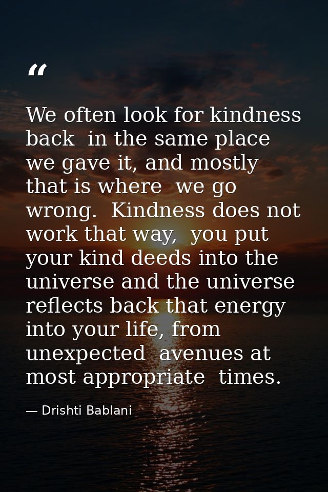 We often look for kindness back  in the same place we gave it, and mostly that is where  we go wrong.  Kindness does not — Drishti Bablani
