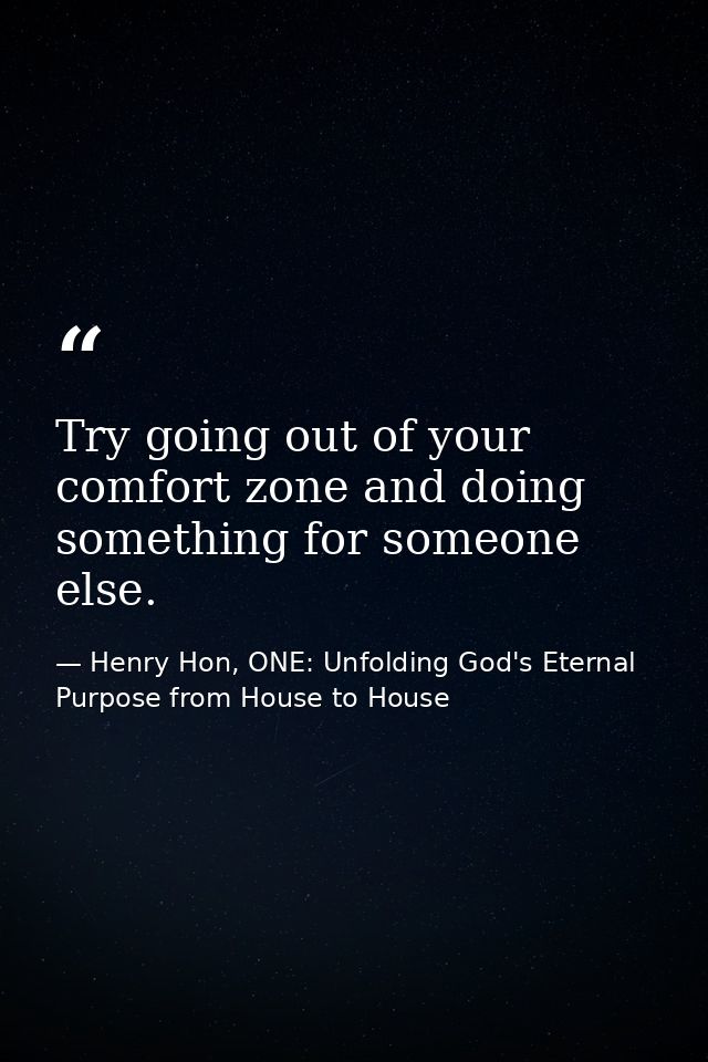 Try going out of your comfort zone and doing something for someone else. — Henry Hon, ONE: Unfolding God's Eternal Purpose from House to House