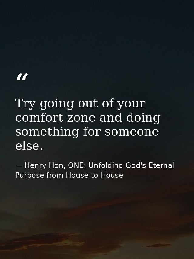 Try going out of your comfort zone and doing something for someone else. — Henry Hon, ONE: Unfolding God's Eternal Purpose from House to House