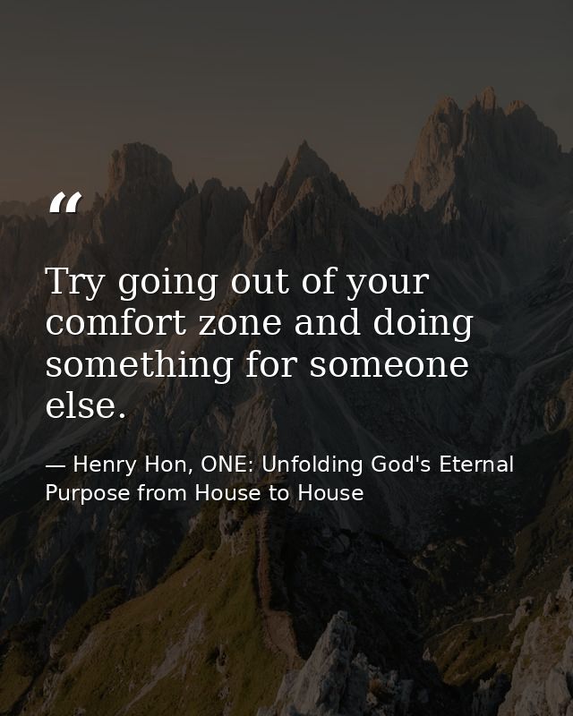Try going out of your comfort zone and doing something for someone else. — Henry Hon, ONE: Unfolding God's Eternal Purpose from House to House