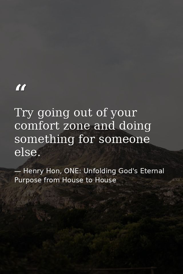 Try going out of your comfort zone and doing something for someone else. — Henry Hon, ONE: Unfolding God's Eternal Purpose from House to House