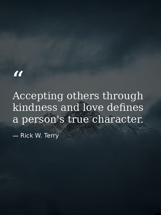 Accepting others through kindness and love defines a person's true character. — Rick W. Terry