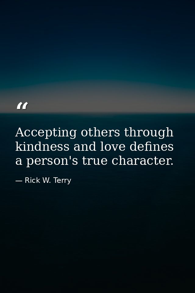 Accepting others through kindness and love defines a person's true character. — Rick W. Terry