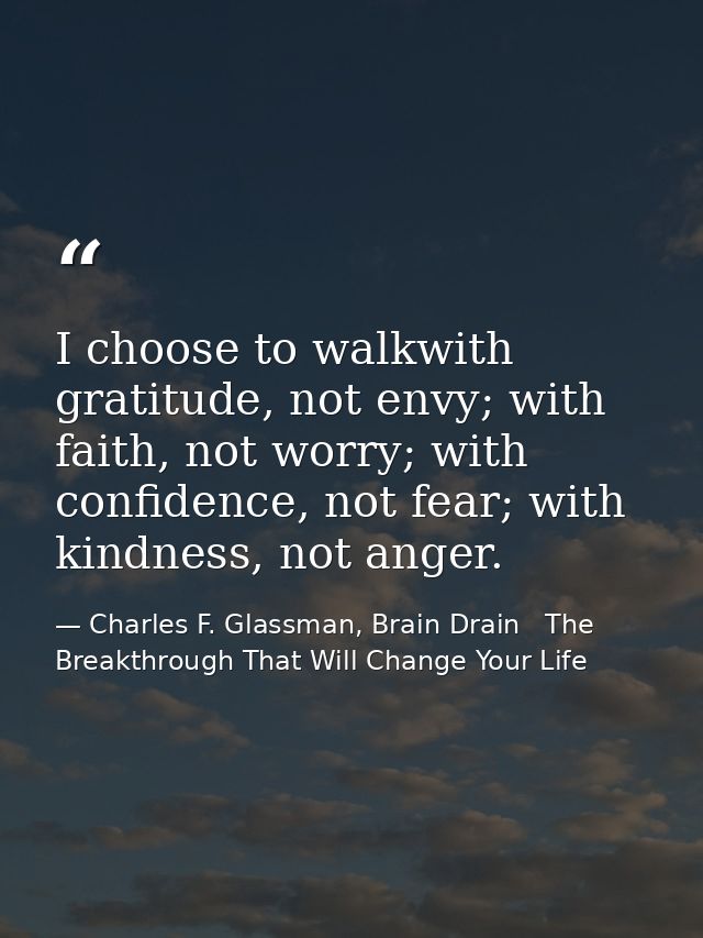 I choose to walkwith gratitude, not envy; with faith, not worry; with confidence, not fear; with kindness, not anger. — Charles F. Glassman, Brain Drain   The Breakthrough That Will Change Your Life