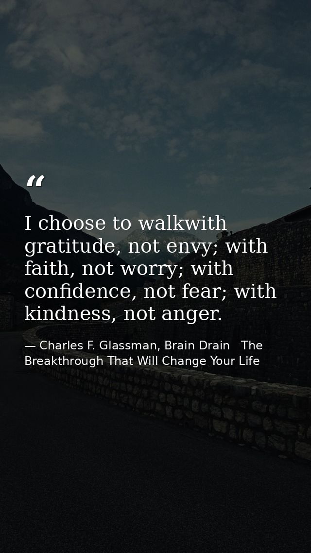 I choose to walkwith gratitude, not envy; with faith, not worry; with confidence, not fear; with kindness, not anger. — Charles F. Glassman, Brain Drain   The Breakthrough That Will Change Your Life