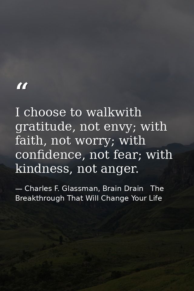 I choose to walkwith gratitude, not envy; with faith, not worry; with confidence, not fear; with kindness, not anger. — Charles F. Glassman, Brain Drain   The Breakthrough That Will Change Your Life