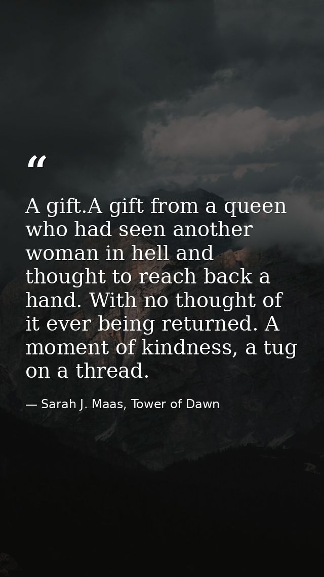 A gift.A gift from a queen who had seen another woman in hell and thought to reach back a hand. With no thought of it ev — Sarah J. Maas, Tower of Dawn