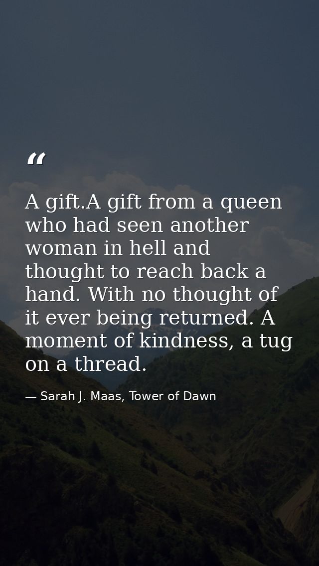 A gift.A gift from a queen who had seen another woman in hell and thought to reach back a hand. With no thought of it ev — Sarah J. Maas, Tower of Dawn