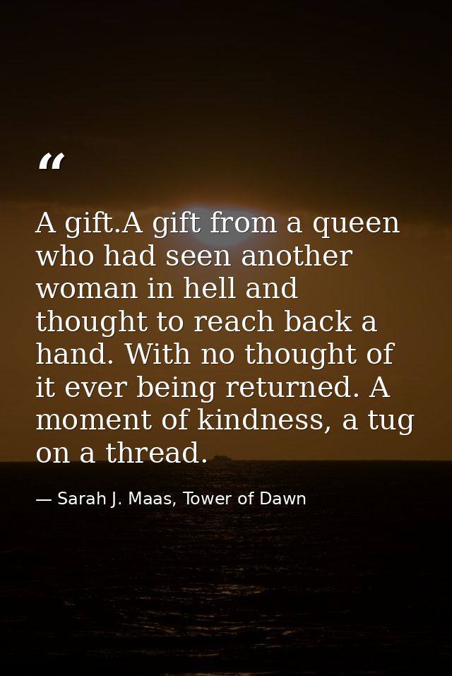 A gift.A gift from a queen who had seen another woman in hell and thought to reach back a hand. With no thought of it ev — Sarah J. Maas, Tower of Dawn