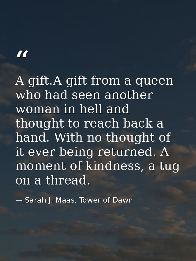 A gift.A gift from a queen who had seen another woman in hell and thought to reach back a hand. With no thought of it ev — Sarah J. Maas, Tower of Dawn