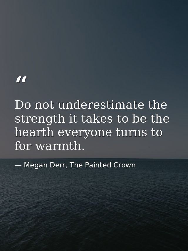 Do not underestimate the strength it takes to be the hearth everyone turns to for warmth. — Megan Derr, The Painted Crown