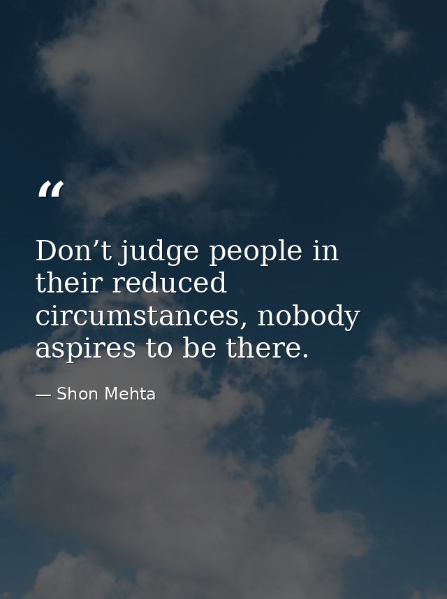 Don’t judge people in their reduced circumstances, nobody aspires to be there. — Shon Mehta
