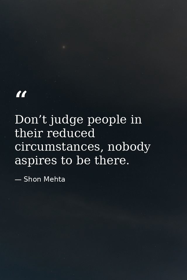 Don’t judge people in their reduced circumstances, nobody aspires to be there. — Shon Mehta