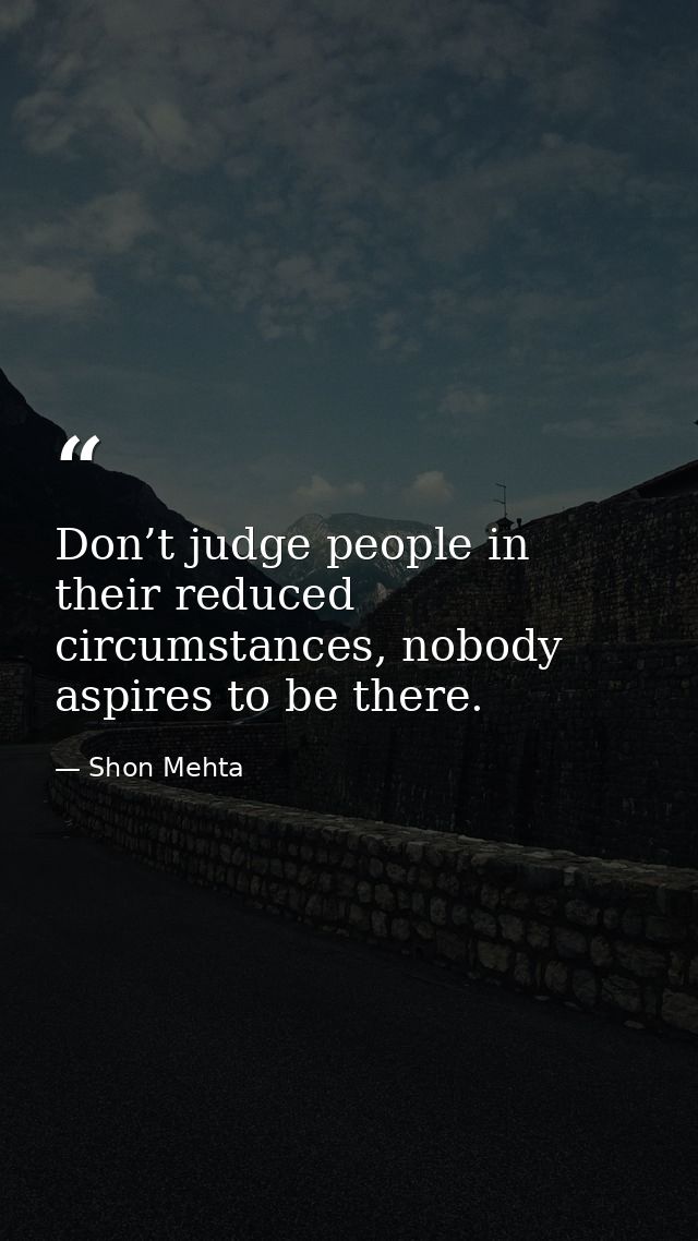 Don’t judge people in their reduced circumstances, nobody aspires to be there. — Shon Mehta