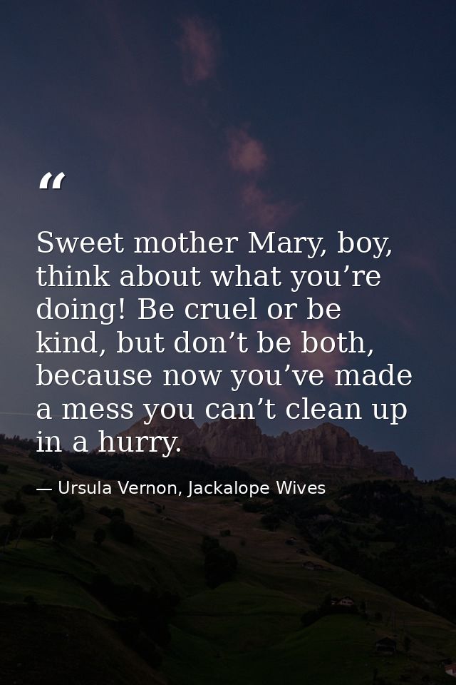Sweet mother Mary, boy, think about what you’re doing! Be cruel or be kind, but don’t be both, because now you’ve made a — Ursula Vernon, Jackalope Wives